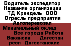 Водитель-экспедитор › Название организации ­ ТД Крендель, ООО › Отрасль предприятия ­ Автоперевозки › Минимальный оклад ­ 25 000 - Все города Работа » Вакансии   . Дагестан респ.,Дагестанские Огни г.